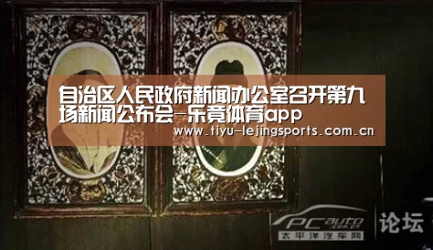 自治区人民政府新闻办公室召开第九场新闻公布会-乐竟体育app(图3) 乐竟在线客服联系方式
