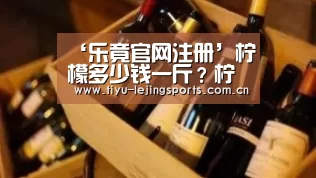 ‘乐竟官网注册’柠檬多少钱一斤？柠檬的功效与作用有哪些？